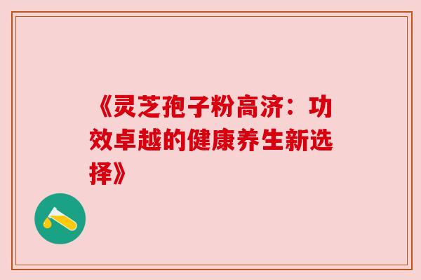 《灵芝孢子粉高济：功效卓越的健康养生新选择》