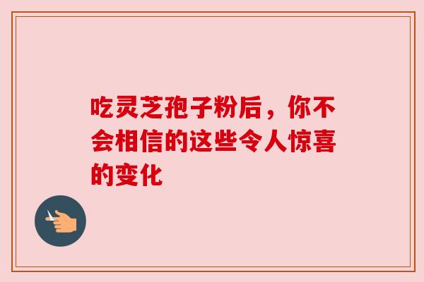 吃灵芝孢子粉后，你不会相信的这些令人惊喜的变化