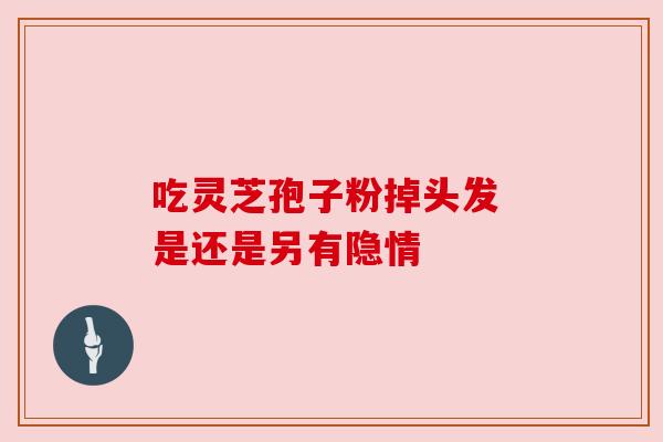 吃灵芝孢子粉掉头发 是还是另有隐情