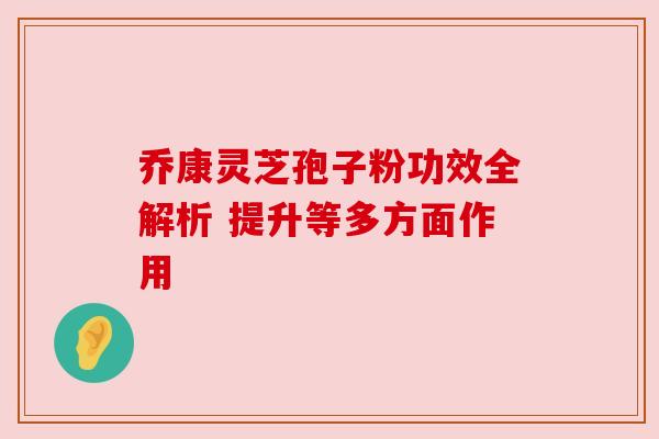 乔康灵芝孢子粉功效全解析 提升等多方面作用