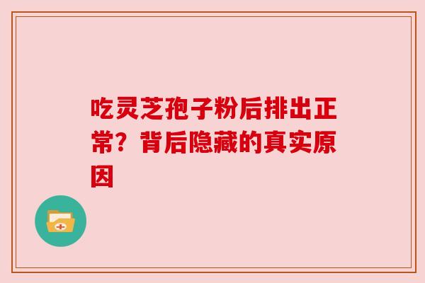 吃灵芝孢子粉后排出正常？背后隐藏的真实原因