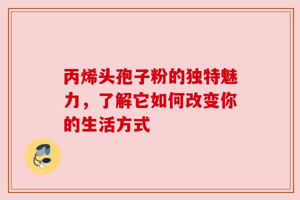 丙烯头孢子粉的独特魅力，了解它如何改变你的生活方式