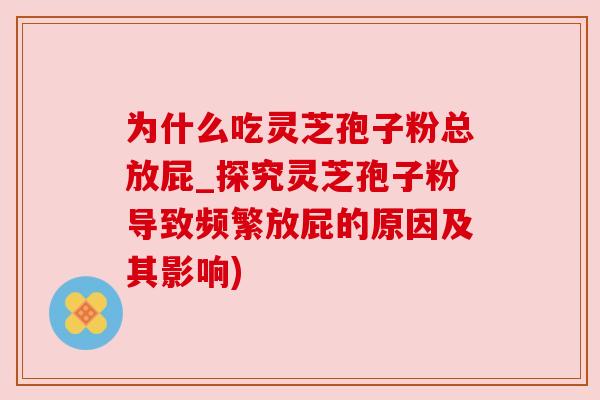 为什么吃灵芝孢子粉总放屁_探究灵芝孢子粉导致频繁放屁的原因及其影响)