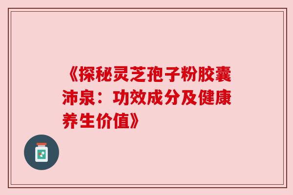 《探秘灵芝孢子粉胶囊沛泉：功效成分及健康养生价值》