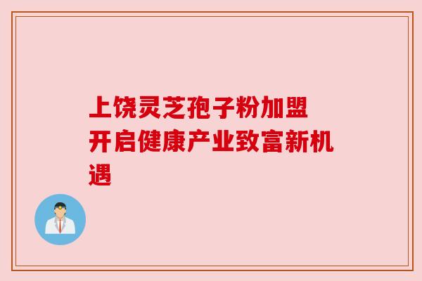 上饶灵芝孢子粉加盟 开启健康产业致富新机遇