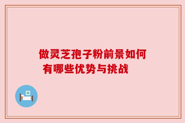 做灵芝孢子粉前景如何 有哪些优势与挑战