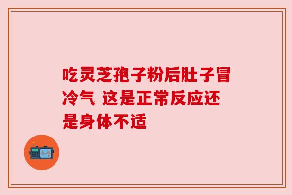 吃灵芝孢子粉后肚子冒冷气 这是正常反应还是身体不适