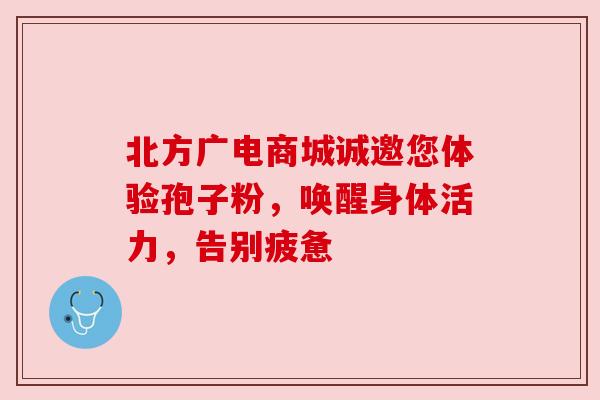 北方广电商城诚邀您体验孢子粉，唤醒身体活力，告别疲惫