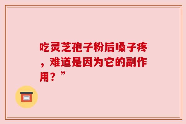 吃灵芝孢子粉后嗓子疼，难道是因为它的副作用？”