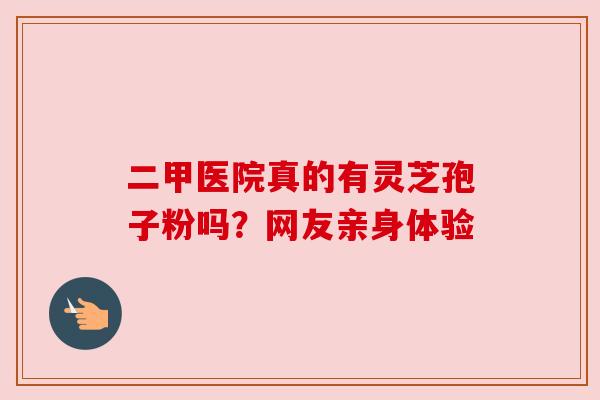 二甲医院真的有灵芝孢子粉吗？网友亲身体验