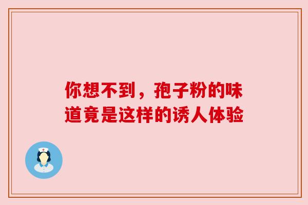 你想不到，孢子粉的味道竟是这样的诱人体验