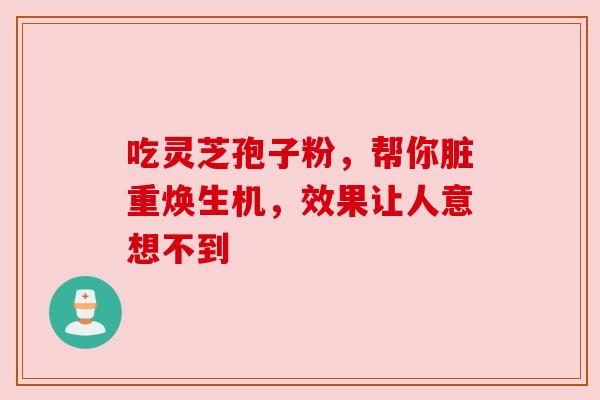 吃灵芝孢子粉，帮你脏重焕生机，效果让人意想不到