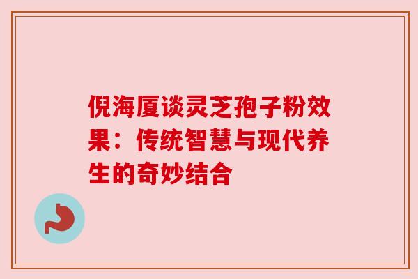 倪海厦谈灵芝孢子粉效果：传统智慧与现代养生的奇妙结合