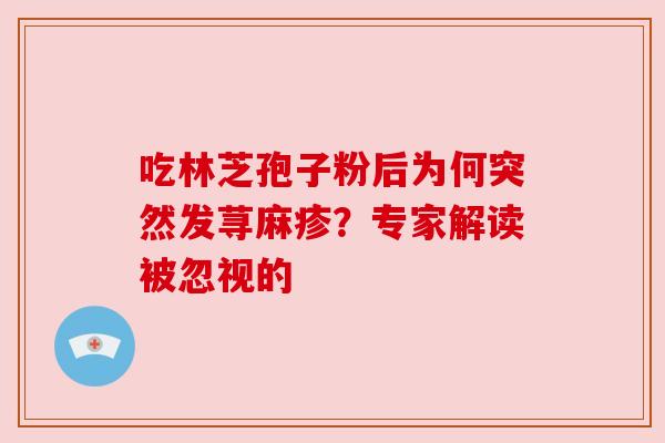 吃林芝孢子粉后为何突然发荨麻疹？专家解读被忽视的