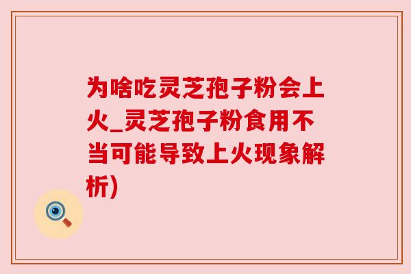 为啥吃灵芝孢子粉会上火_灵芝孢子粉食用不当可能导致上火现象解析)