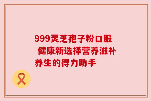 999灵芝孢子粉口服 健康新选择营养滋补养生的得力助手