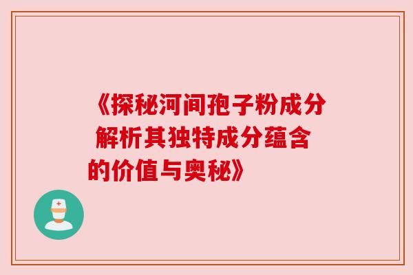 《探秘河间孢子粉成分 解析其独特成分蕴含的价值与奥秘》