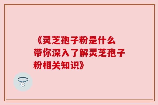 《灵芝孢子粉是什么 带你深入了解灵芝孢子粉相关知识》