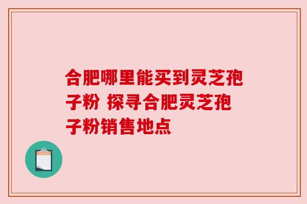 合肥哪里能买到灵芝孢子粉 探寻合肥灵芝孢子粉销售地点