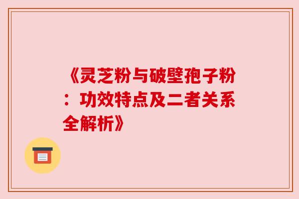 《灵芝粉与破壁孢子粉：功效特点及二者关系全解析》