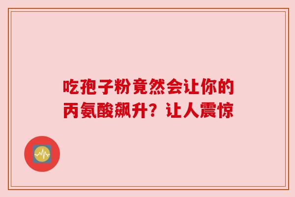 吃孢子粉竟然会让你的丙氨酸飙升？让人震惊