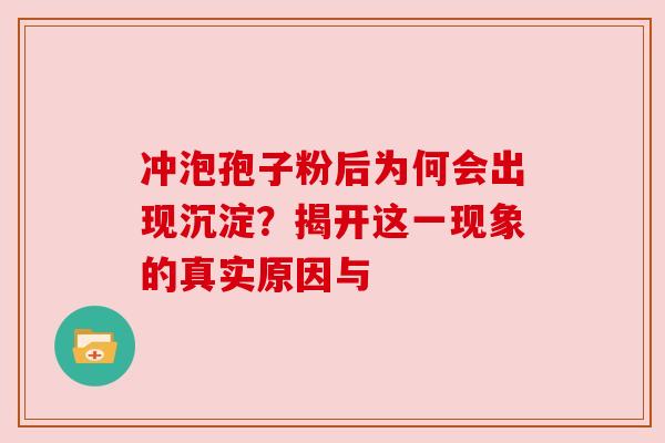 冲泡孢子粉后为何会出现沉淀？揭开这一现象的真实原因与