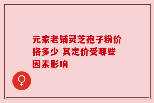 元家老铺灵芝孢子粉价格多少 其定价受哪些因素影响