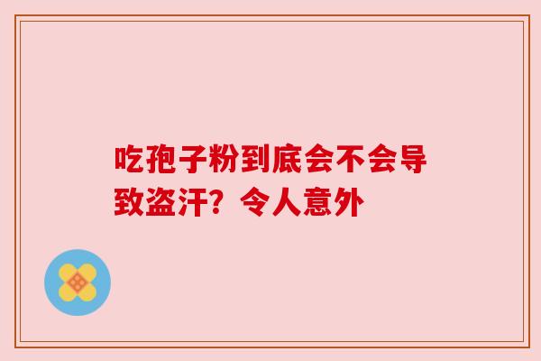 吃孢子粉到底会不会导致盗汗？令人意外