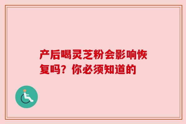 产后喝灵芝粉会影响恢复吗？你必须知道的