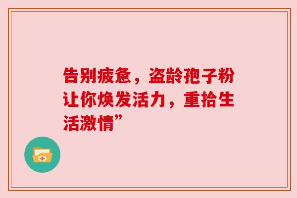 告别疲惫，盗龄孢子粉让你焕发活力，重拾生活激情”