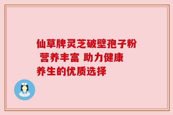 仙草牌灵芝破壁孢子粉 营养丰富 助力健康养生的优质选择