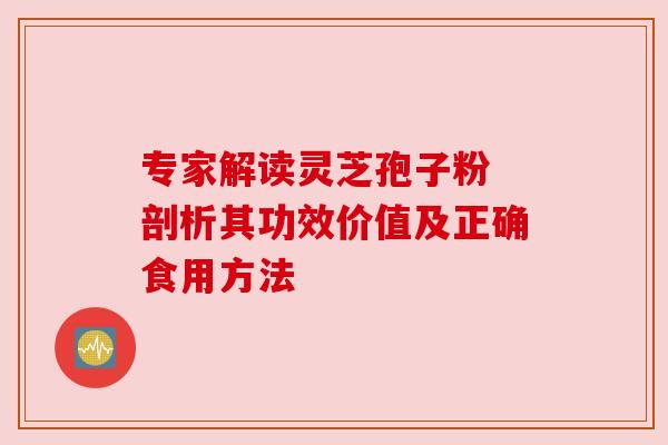 专家解读灵芝孢子粉 剖析其功效价值及正确食用方法