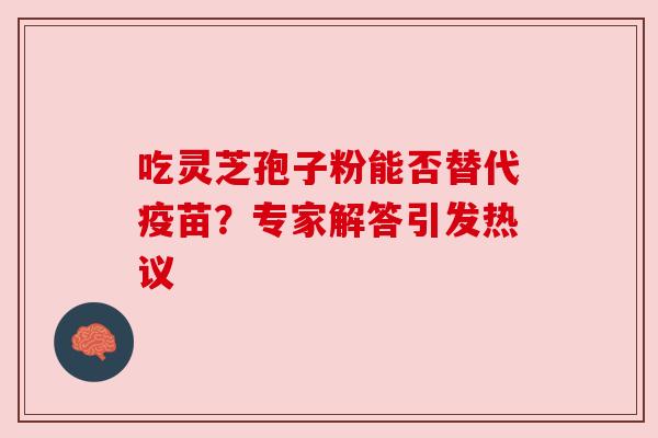 吃灵芝孢子粉能否替代疫苗？专家解答引发热议