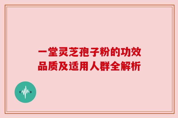 一堂灵芝孢子粉的功效品质及适用人群全解析