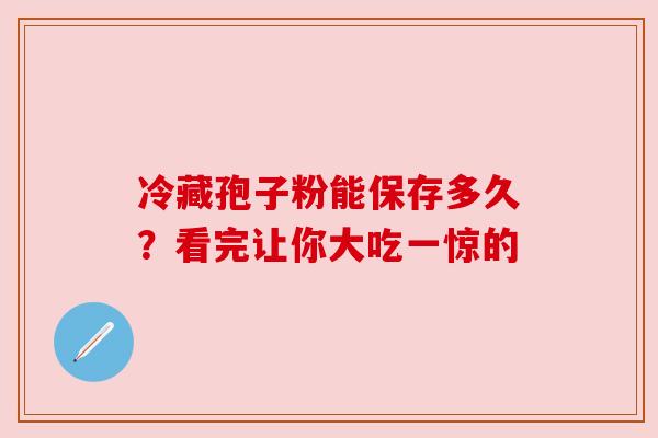 冷藏孢子粉能保存多久？看完让你大吃一惊的