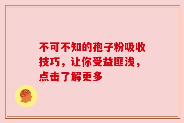 不可不知的孢子粉吸收技巧，让你受益匪浅，点击了解更多