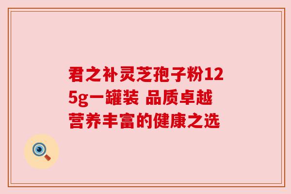 君之补灵芝孢子粉125g一罐装 品质卓越营养丰富的健康之选