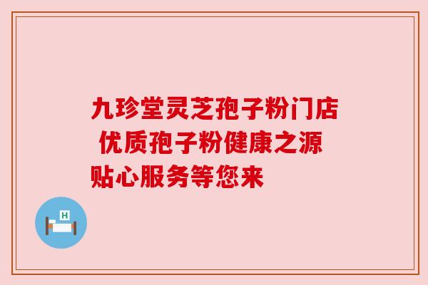 九珍堂灵芝孢子粉门店 优质孢子粉健康之源贴心服务等您来