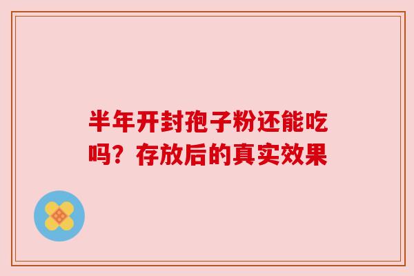 半年开封孢子粉还能吃吗？存放后的真实效果