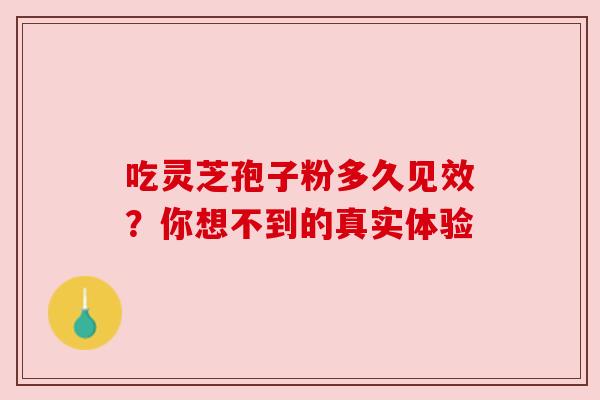 吃灵芝孢子粉多久见效？你想不到的真实体验