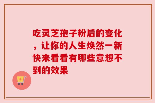 吃灵芝孢子粉后的变化，让你的人生焕然一新快来看看有哪些意想不到的效果