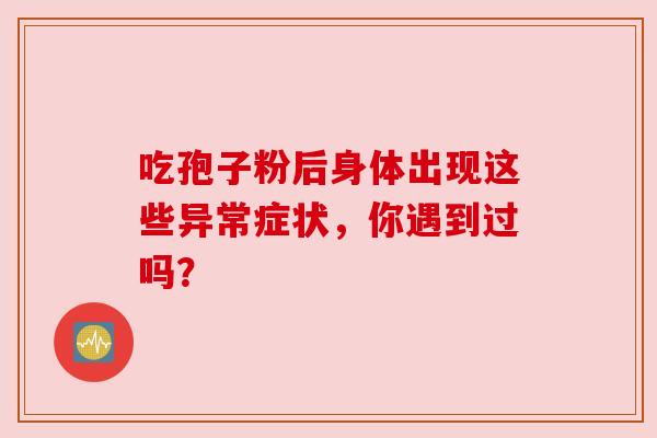 吃孢子粉后身体出现这些异常症状，你遇到过吗？