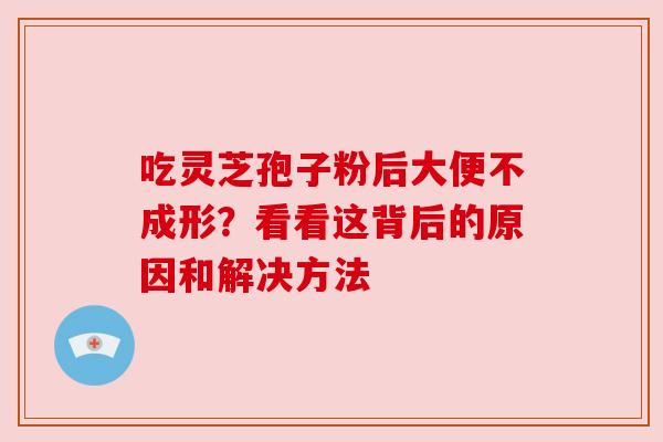 吃灵芝孢子粉后大便不成形？看看这背后的原因和解决方法