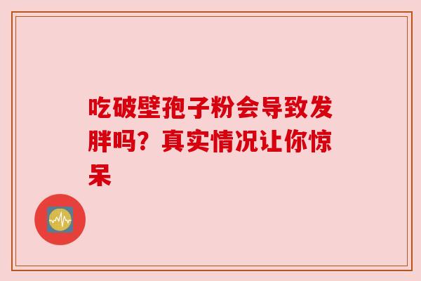 吃破壁孢子粉会导致发胖吗？真实情况让你惊呆