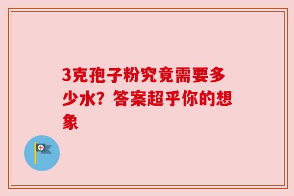 3克孢子粉究竟需要多少水？答案超乎你的想象