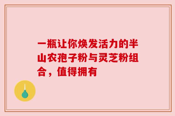 一瓶让你焕发活力的半山农孢子粉与灵芝粉组合，值得拥有