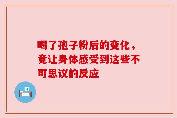 喝了孢子粉后的变化，竟让身体感受到这些不可思议的反应