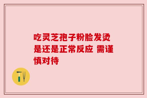 吃灵芝孢子粉脸发烫 是还是正常反应 需谨慎对待