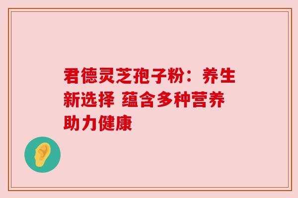 君德灵芝孢子粉：养生新选择 蕴含多种营养助力健康