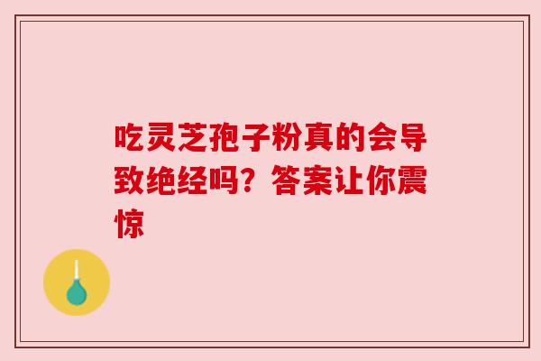 吃灵芝孢子粉真的会导致绝经吗？答案让你震惊